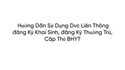 1. HƯỚNG DẪN SỬ DỤNG DVC LIÊN THÔNG ĐĂNG KÝ KHAI SINH, ĐĂNG KÝ THƯỜNG TRÚ, CẤP THẺ BHYT