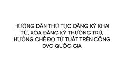 2. HƯỚNG DẪN THỦ TỤC ĐĂNG KÝ KHAI TỬ, XÓA ĐĂNG KÝ THƯỜNG TRÚ, HƯỞNG CHẾ ĐỘ TỬ TUẤT TRÊN CỔNG DVC QUỐC GIA