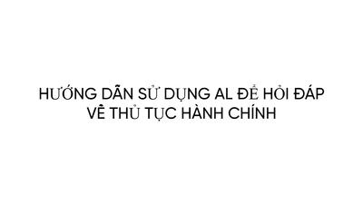 7. HƯỚNG DẪN SỬ DỤNG AL ĐỂ HỎI ĐÁP VỀ THỦ TỤC HÀNH CHÍNH